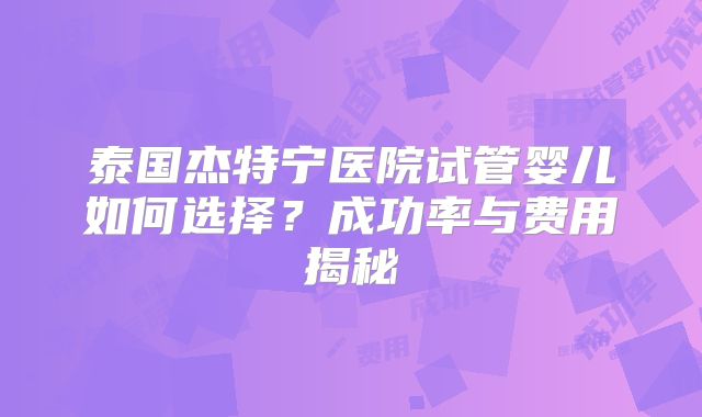 泰国杰特宁医院试管婴儿如何选择?成功率与费用揭秘