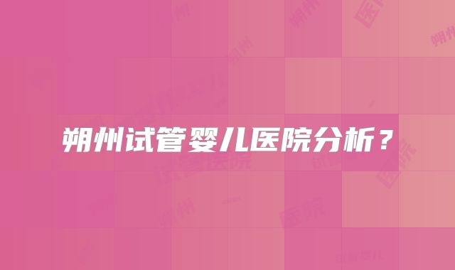 朔州试管婴儿医院分析？