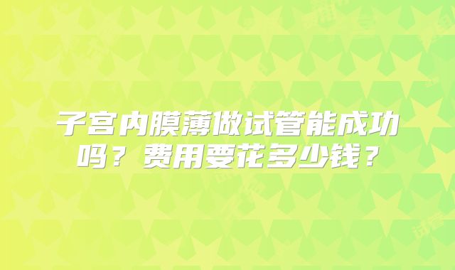 子宫内膜薄做试管能成功吗?费用要花多少钱?