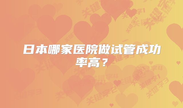 日本哪家医院做试管成功率高?