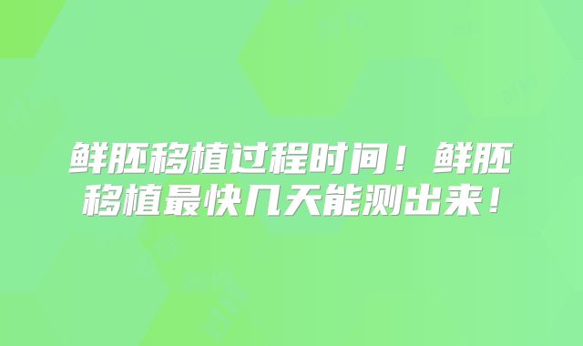 鲜胚移植过程时间！鲜胚移植最快几天能测出来！