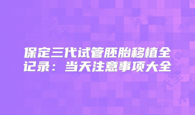 保定三代试管胚胎移植全记录：当天注意事项大全