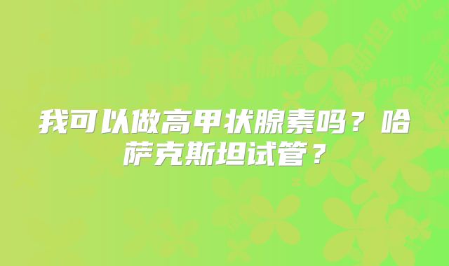 我可以做高甲状腺素吗？哈萨克斯坦试管？