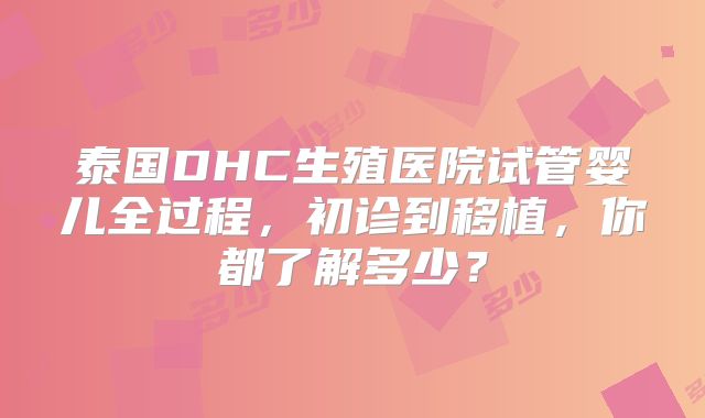 泰国DHC生殖医院试管婴儿全过程，初诊到移植，你都了解多少？