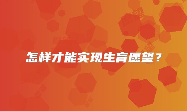 怎样才能实现生育愿望?