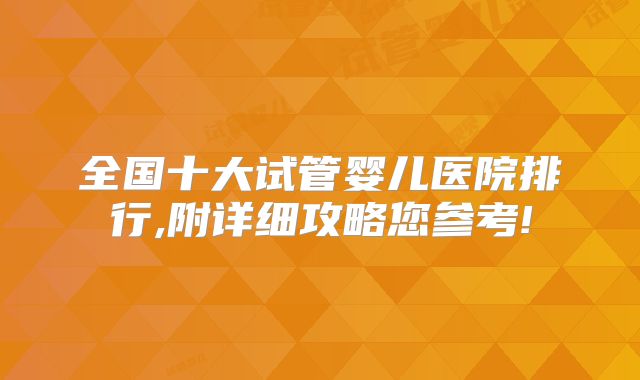 全国十大试管婴儿医院排行,附详细攻略您参考!