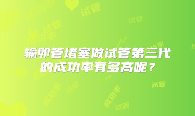 输卵管堵塞做试管第三代的成功率有多高呢？