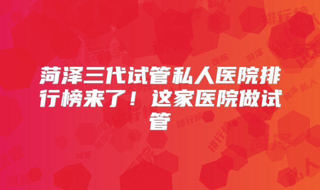 菏泽三代试管私人医院排行榜来了!这家医院做试管