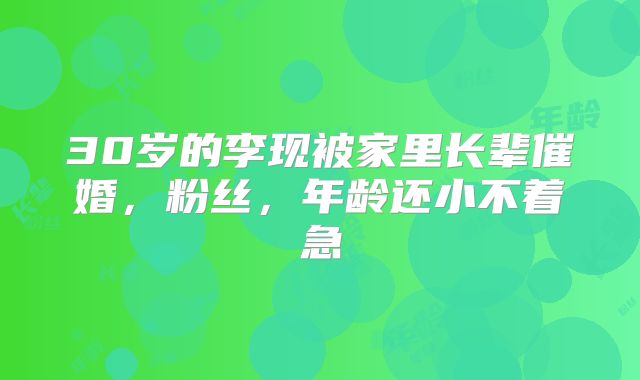 30岁的李现被家里长辈催婚，粉丝，年龄还小不着急