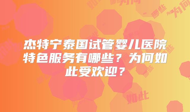 杰特宁泰国试管婴儿医院特色服务有哪些?为何如此受欢迎?