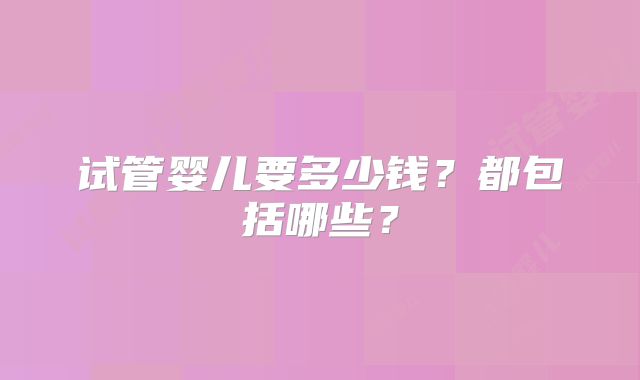试管婴儿要多少钱？都包括哪些？