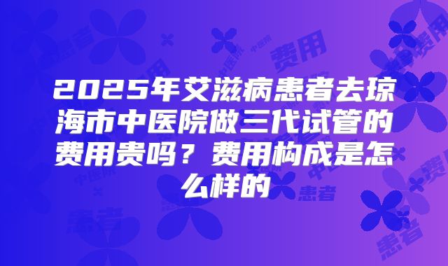 2025年艾滋病患者去琼海市中医院做三代试管的费用贵吗？费用构成是怎么样的
