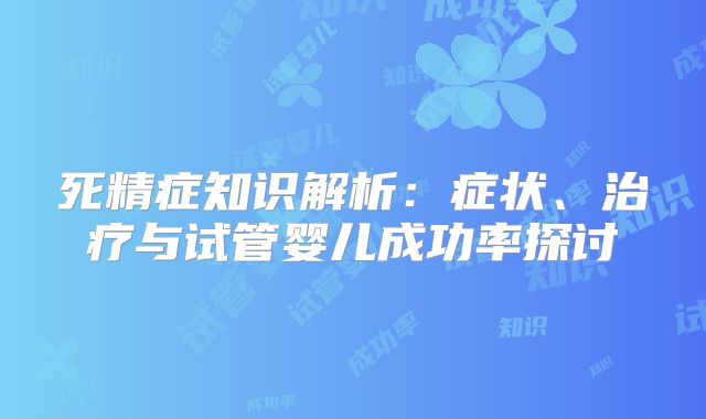 死精症知识解析：症状、治疗与试管婴儿成功率探讨