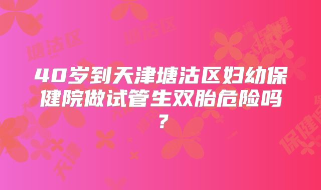 40岁到天津塘沽区妇幼保健院做试管生双胎危险吗？