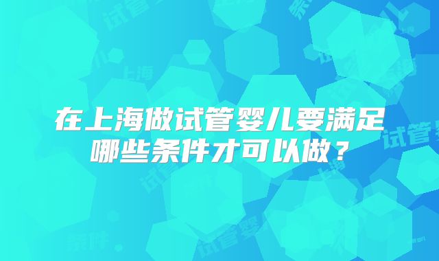 在上海做试管婴儿要满足哪些条件才可以做?