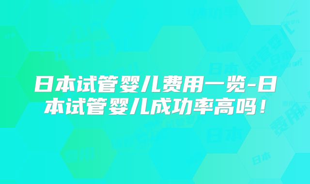 日本试管婴儿费用一览-日本试管婴儿成功率高吗！