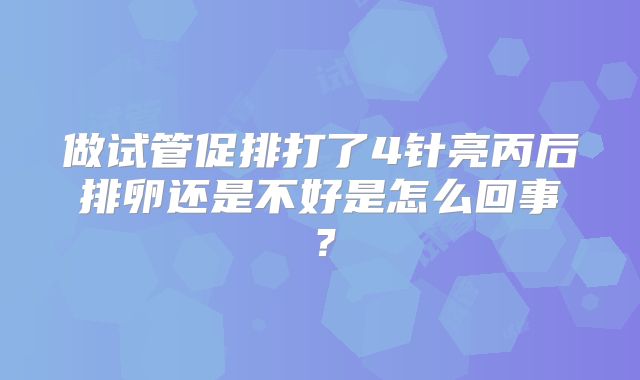 做试管促排打了4针亮丙后排卵还是不好是怎么回事?