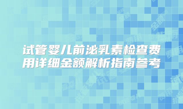 试管婴儿前泌乳素检查费用详细金额解析指南参考