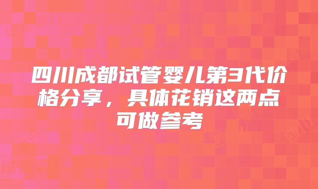 四川成都试管婴儿第3代价格分享,具体花销这两点可做参考