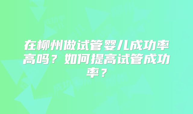 在柳州做试管婴儿成功率高吗？如何提高试管成功率？