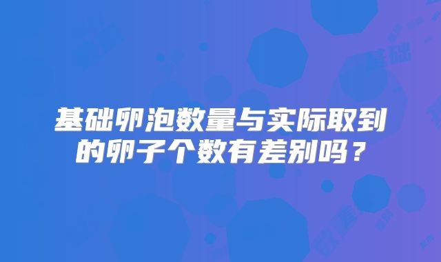 基础卵泡数量与实际取到的卵子个数有差别吗？