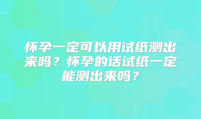 怀孕一定可以用试纸测出来吗?怀孕的话试纸一定能测出来吗?