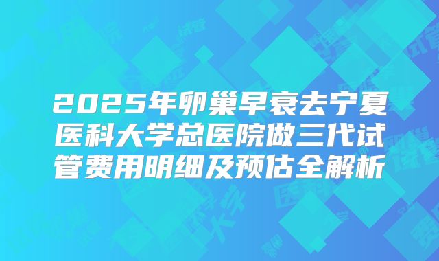 2025年卵巢早衰去宁夏医科大学总医院做三代试管费用明细及预估全解析
