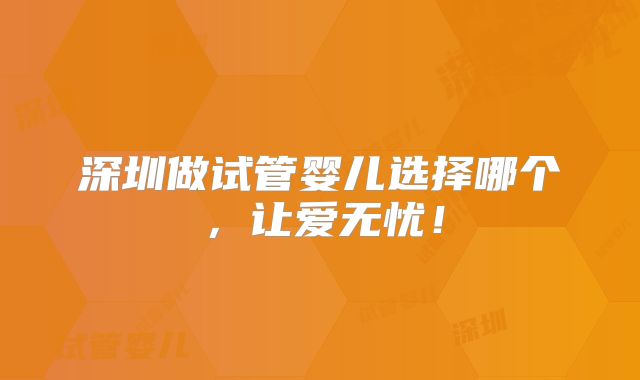 深圳做试管婴儿选择哪个,让爱无忧!