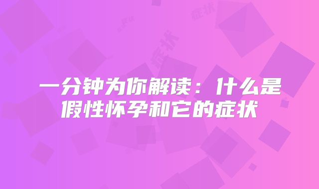 一分钟为你解读:什么是假性怀孕和它的症状