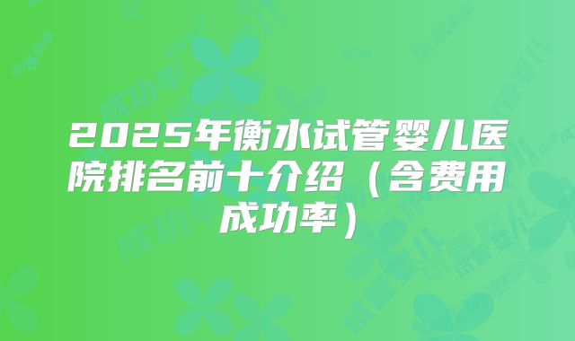 2025年衡水试管婴儿医院排名前十介绍（含费用成功率）