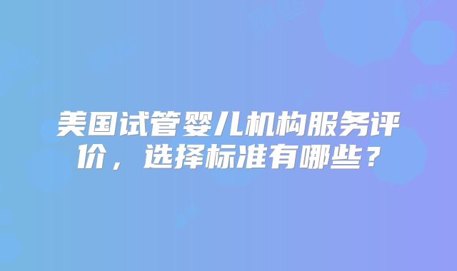 美国试管婴儿机构服务评价，选择标准有哪些？