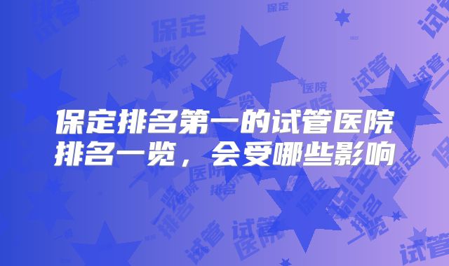 保定排名第一的试管医院排名一览，会受哪些影响