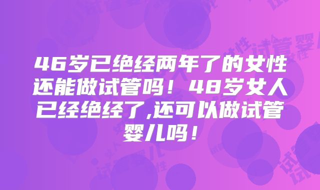 46岁已绝经两年了的女性还能做试管吗！48岁女人已经绝经了,还可以做试管婴儿吗！