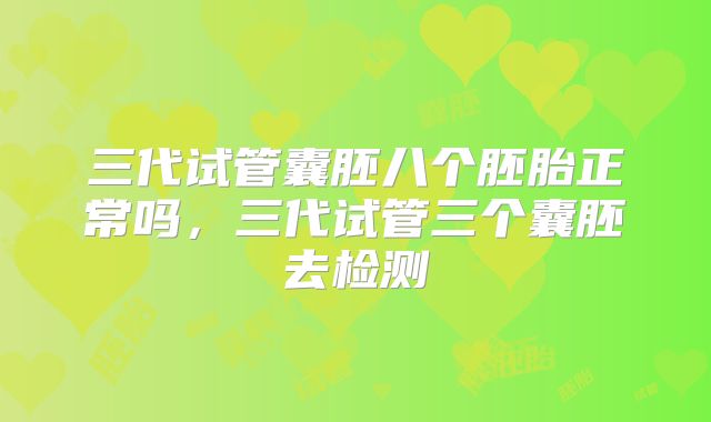 三代试管囊胚八个胚胎正常吗，三代试管三个囊胚去检测