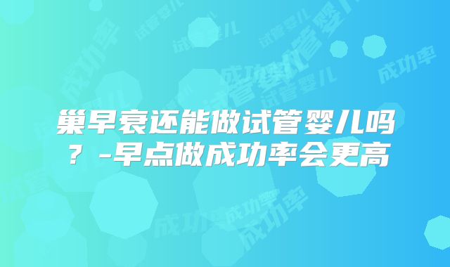 巢早衰还能做试管婴儿吗？-早点做成功率会更高