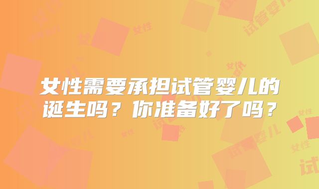 女性需要承担试管婴儿的诞生吗？你准备好了吗？