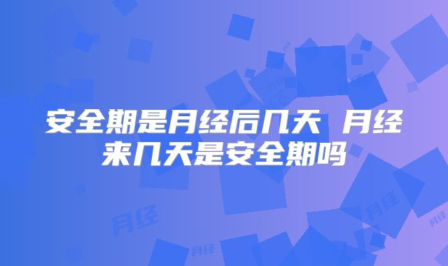 安全期是月经后几天 月经来几天是安全期吗