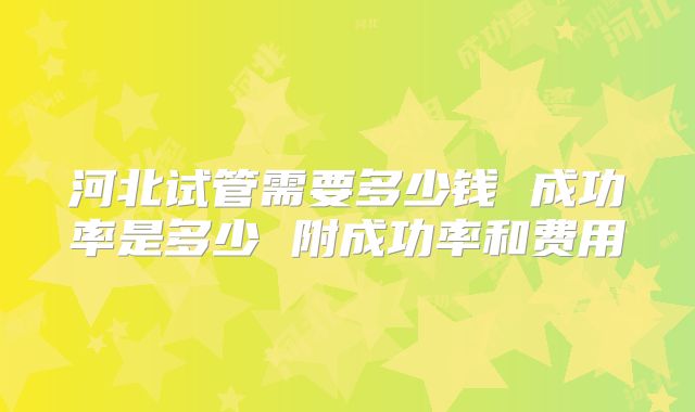 河北试管需要多少钱 成功率是多少 附成功率和费用