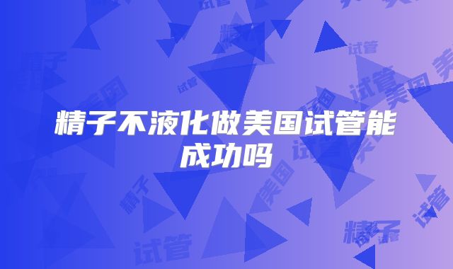 精子不液化做美国试管能成功吗
