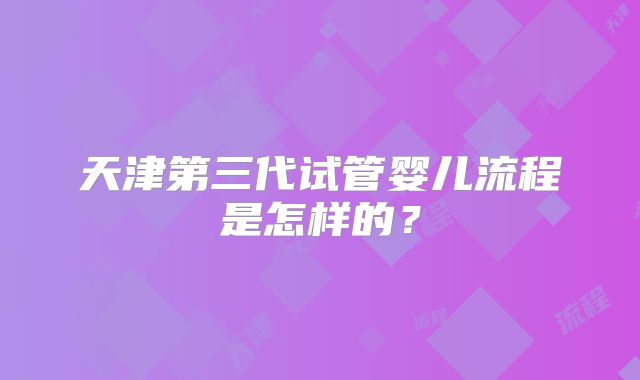 天津第三代试管婴儿流程是怎样的？