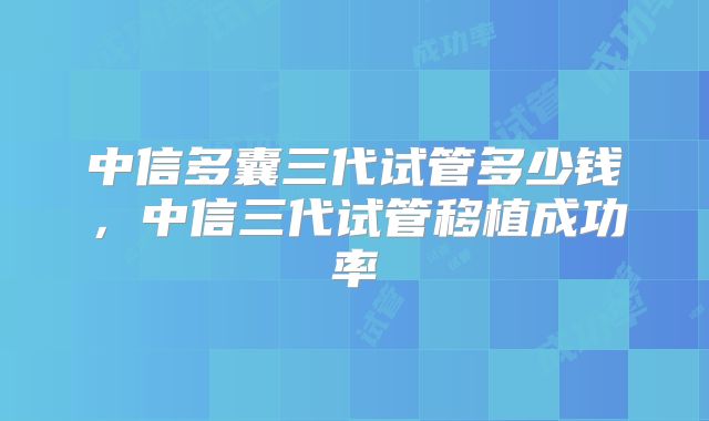 中信多囊三代试管多少钱，中信三代试管移植成功率
