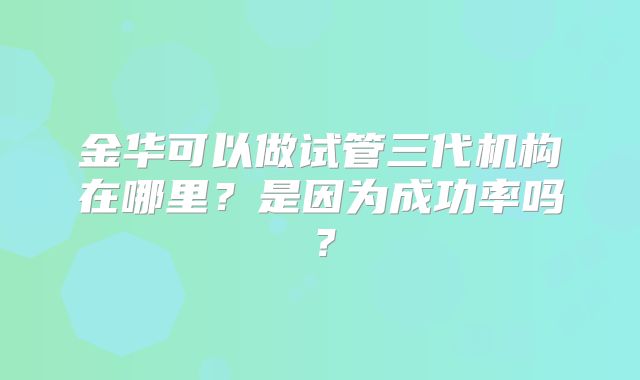 金华可以做试管三代机构在哪里？是因为成功率吗？