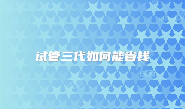 试管三代如何能省钱