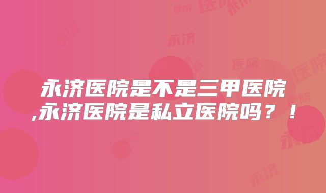 永济医院是不是三甲医院,永济医院是私立医院吗?!