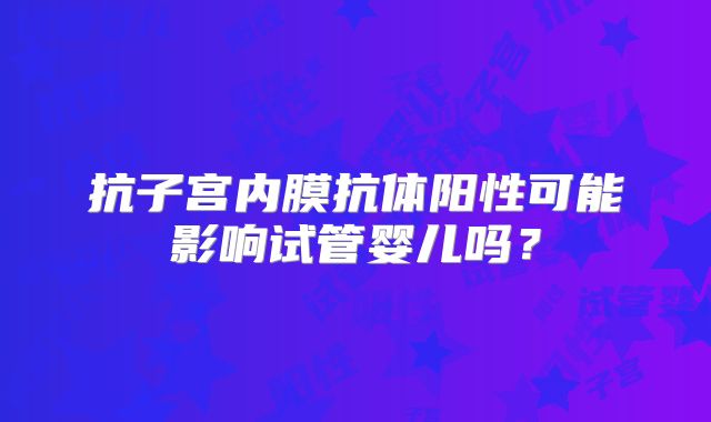 抗子宫内膜抗体阳性可能影响试管婴儿吗?