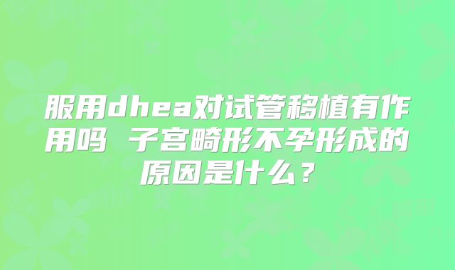 服用dhea对试管移植有作用吗 子宫畸形不孕形成的原因是什么?