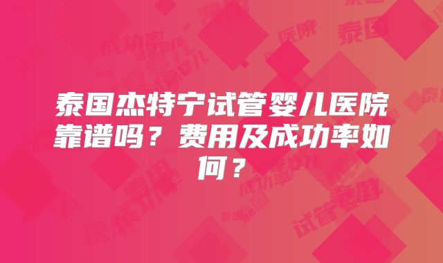 泰国杰特宁试管婴儿医院靠谱吗?费用及成功率如何?
