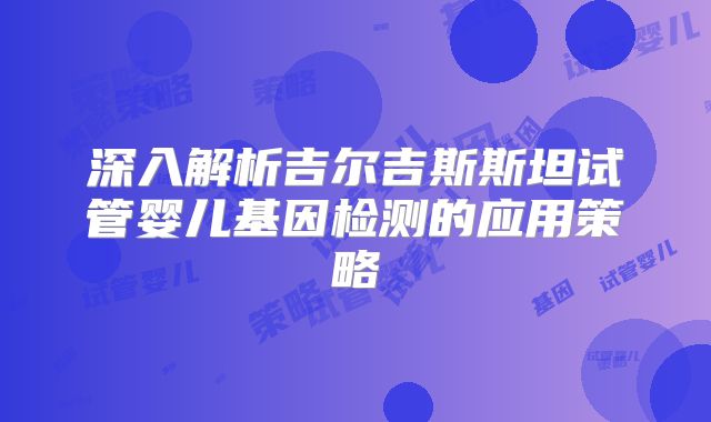 深入解析吉尔吉斯斯坦试管婴儿基因检测的应用策略