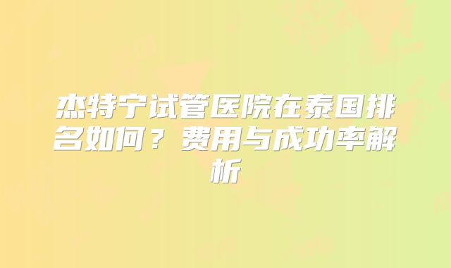 杰特宁试管医院在泰国排名如何？费用与成功率解析