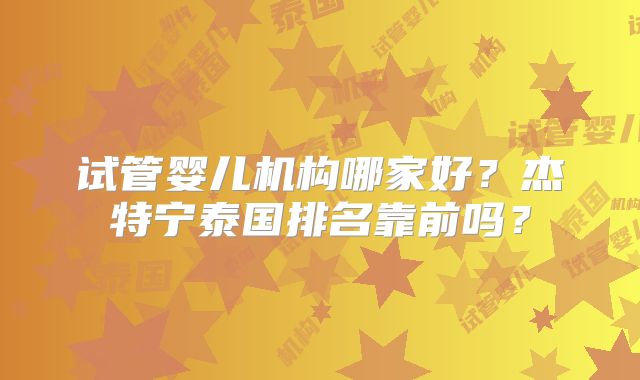 试管婴儿机构哪家好?杰特宁泰国排名靠前吗?
